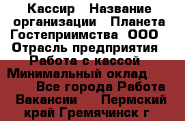 Кассир › Название организации ­ Планета Гостеприимства, ООО › Отрасль предприятия ­ Работа с кассой › Минимальный оклад ­ 15 000 - Все города Работа » Вакансии   . Пермский край,Гремячинск г.